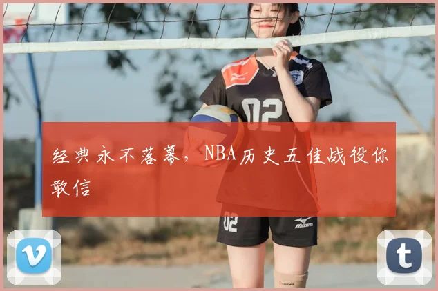 经典永不落幕，NBA历史五佳战役你敢信