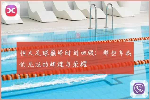 恒大足球巅峰时刻回顾：那些年我们见证的辉煌与荣耀