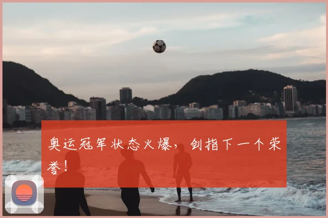 奥运冠军状态火爆，剑指下一个荣誉！