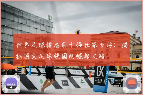 世界足球排名前十强独家专访：揭秘顶尖足球强国的崛起之路