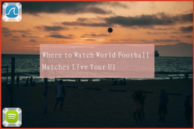 Where to Watch World Football Matches Live Your Ul