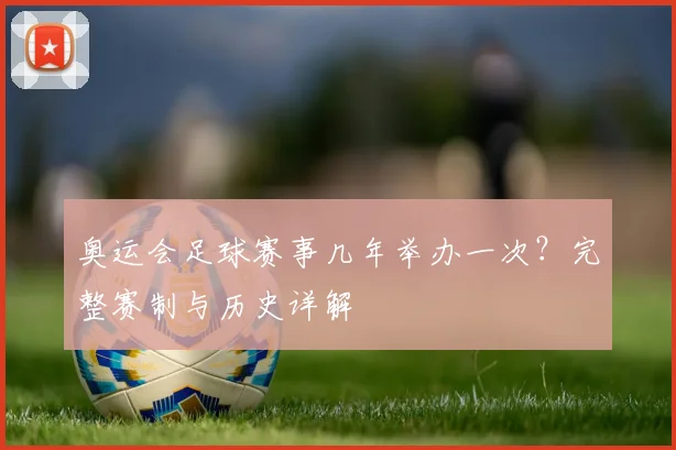 奥运会足球赛事几年举办一次？完整赛制与历史详解
