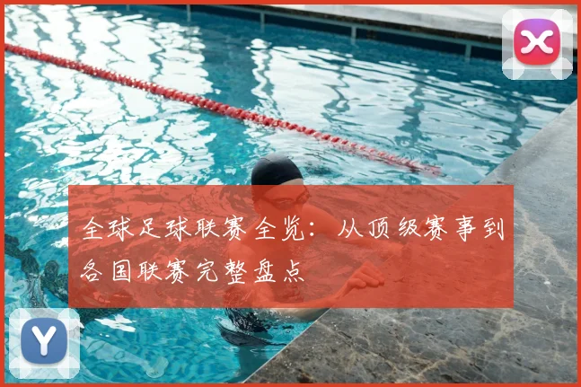 全球足球联赛全览:从顶级赛事到各国联赛完整盘点