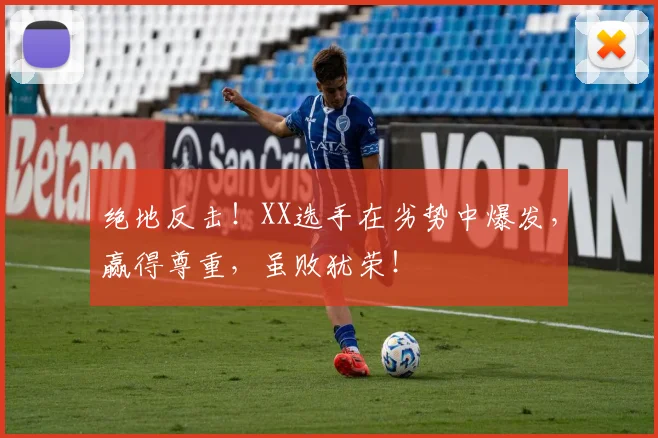 绝地反击！XX选手在劣势中爆发，赢得尊重，虽败犹荣！