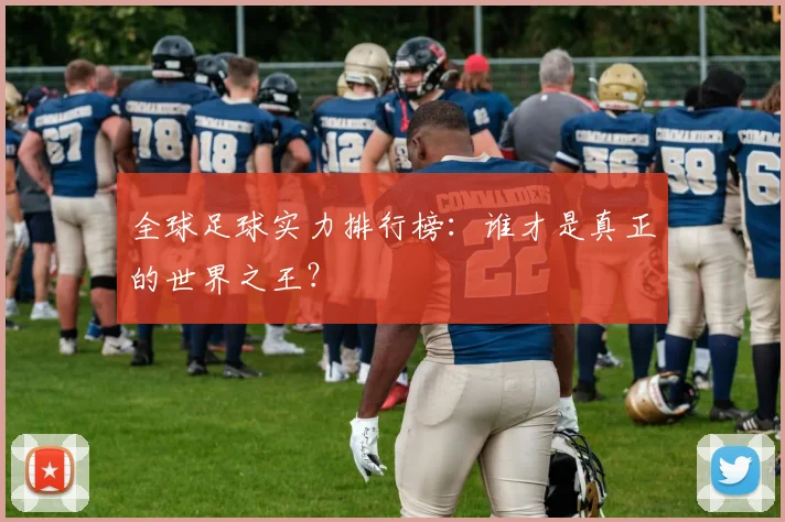 全球足球实力排行榜:谁才是真正的世界之王?