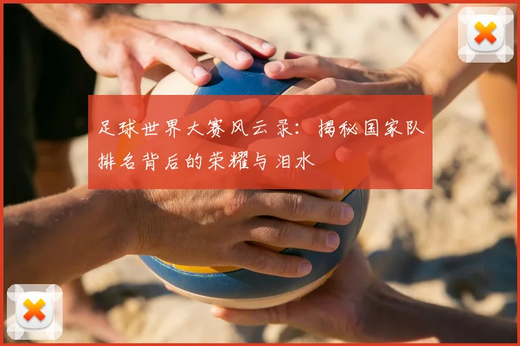 足球世界大赛风云录:揭秘国家队排名背后的荣耀与泪水