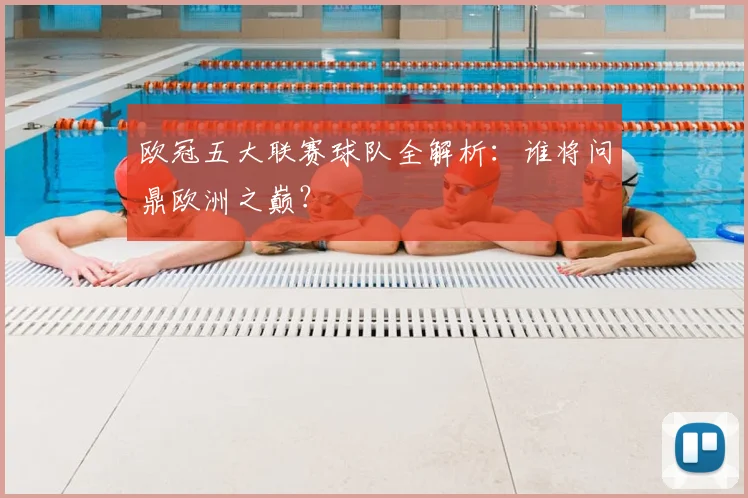欧冠五大联赛球队全解析：谁将问鼎欧洲之巅？