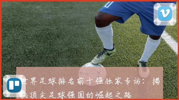 世界足球排名前十强独家专访:揭秘顶尖足球强国的崛起之路