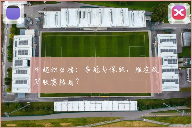 中超积分榜：争冠与保级，谁在改写联赛格局？
