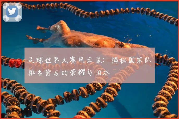 足球世界大赛风云录：揭秘国家队排名背后的荣耀与泪水