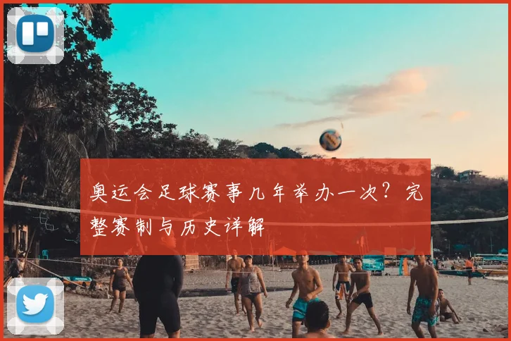 奥运会足球赛事几年举办一次？完整赛制与历史详解