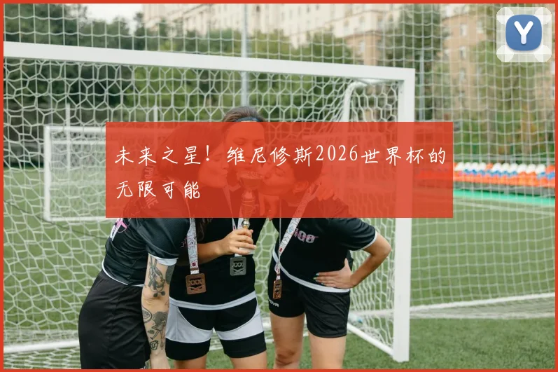 未来之星！维尼修斯2026世界杯的无限可能
