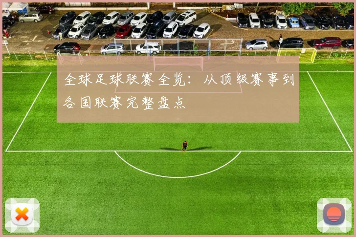 全球足球联赛全览：从顶级赛事到各国联赛完整盘点
