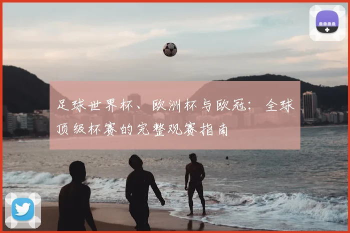 足球世界杯、欧洲杯与欧冠：全球顶级杯赛的完整观赛指南